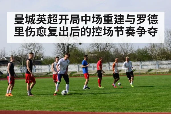 曼城英超开局中场重建与罗德里伤愈复出后的控场节奏争夺