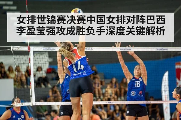 女排世锦赛决赛中国女排对阵巴西李盈莹强攻成胜负手深度关键解析