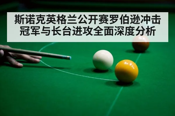 斯诺克英格兰公开赛罗伯逊冲击冠军与长台进攻全面深度分析
