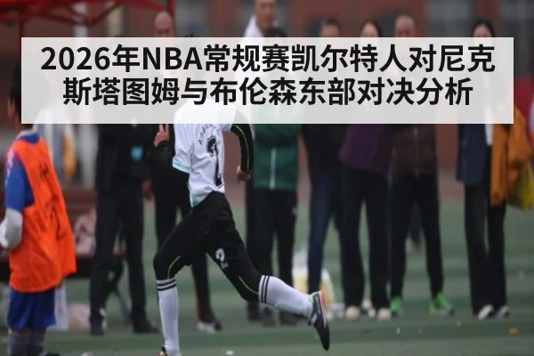 2026年NBA常规赛凯尔特人对尼克斯塔图姆与布伦森东部对决分析