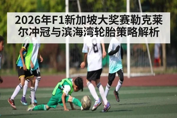 2026年F1新加坡大奖赛勒克莱尔冲冠与滨海湾轮胎策略解析