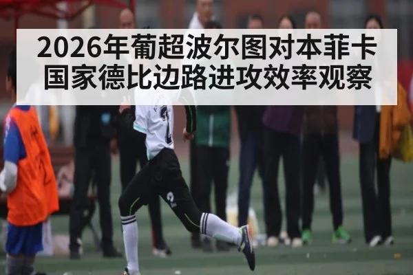 2026年葡超波尔图对本菲卡国家德比边路进攻效率观察