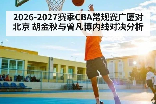 2026-2027赛季CBA常规赛广厦对北京 胡金秋与曾凡博内线对决分析