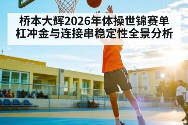桥本大辉2026年体操世锦赛单杠冲金与连接串稳定性全景分析